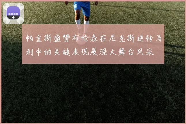 帕金斯盛赞布伦森在尼克斯逆转马刺中的关键表现展现大舞台风采