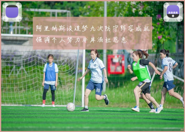 阿里纳斯谈追梦九次防守阵容成就强调个人努力非库汤杜恩惠