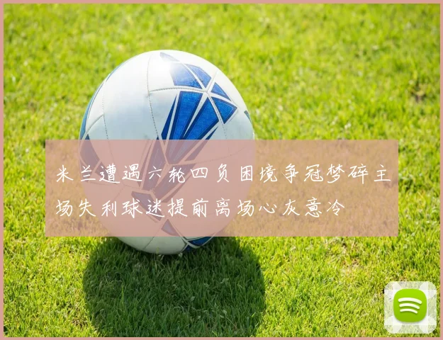 米兰遭遇六轮四负困境争冠梦碎主场失利球迷提前离场心灰意冷