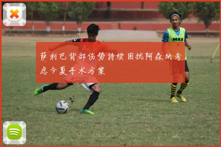 萨利巴背部伤势持续困扰阿森纳考虑今夏手术方案