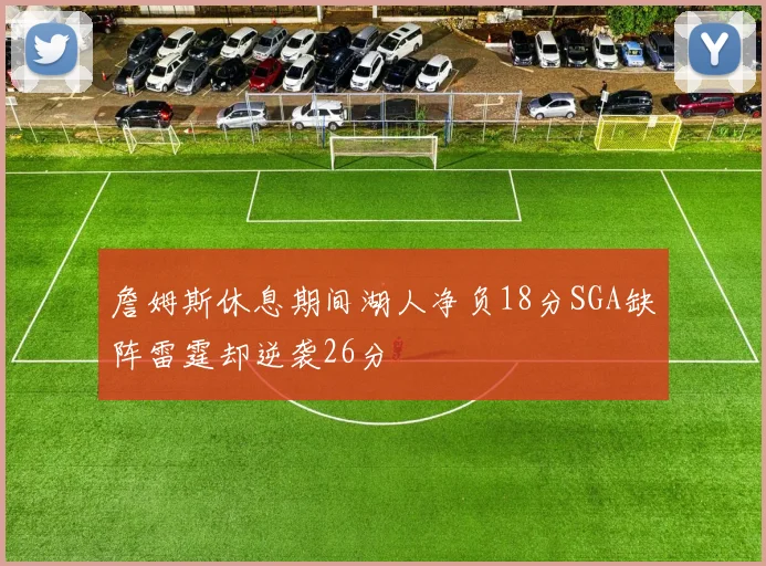 詹姆斯休息期间湖人净负18分SGA缺阵雷霆却逆袭26分