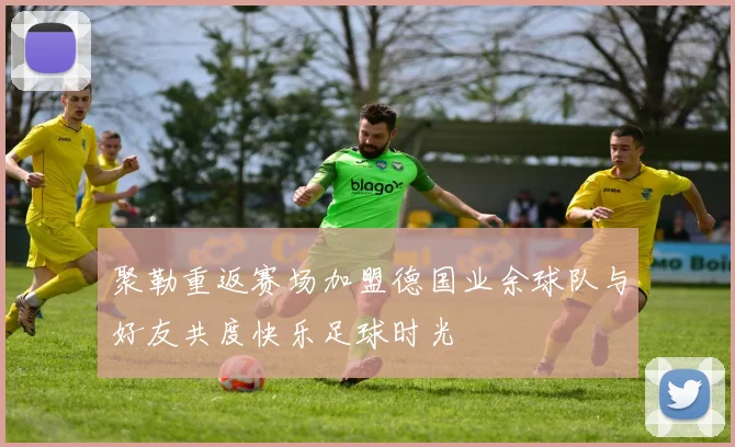 聚勒重返赛场加盟德国业余球队与好友共度快乐足球时光