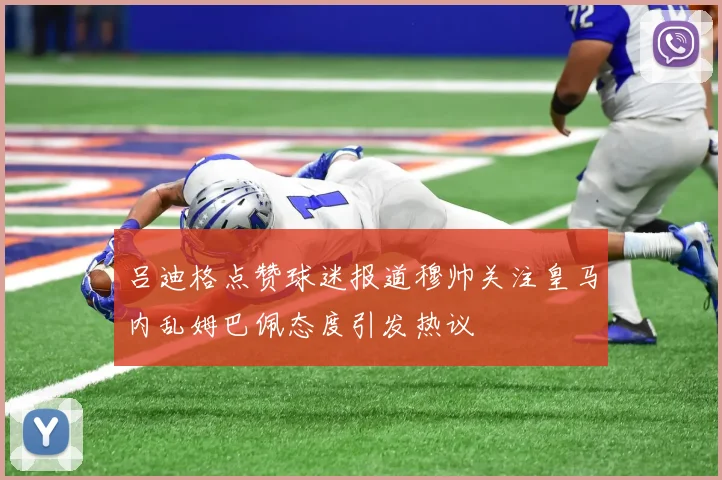 吕迪格点赞球迷报道穆帅关注皇马内乱姆巴佩态度引发热议