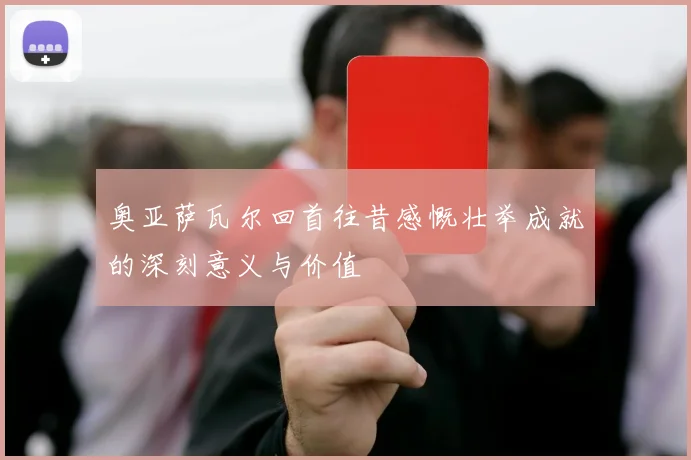 奥亚萨瓦尔回首往昔感慨壮举成就的深刻意义与价值