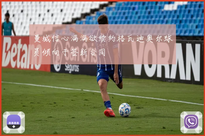 曼城信心满满欲续约格瓦迪奥尔球员倾向于签新合同