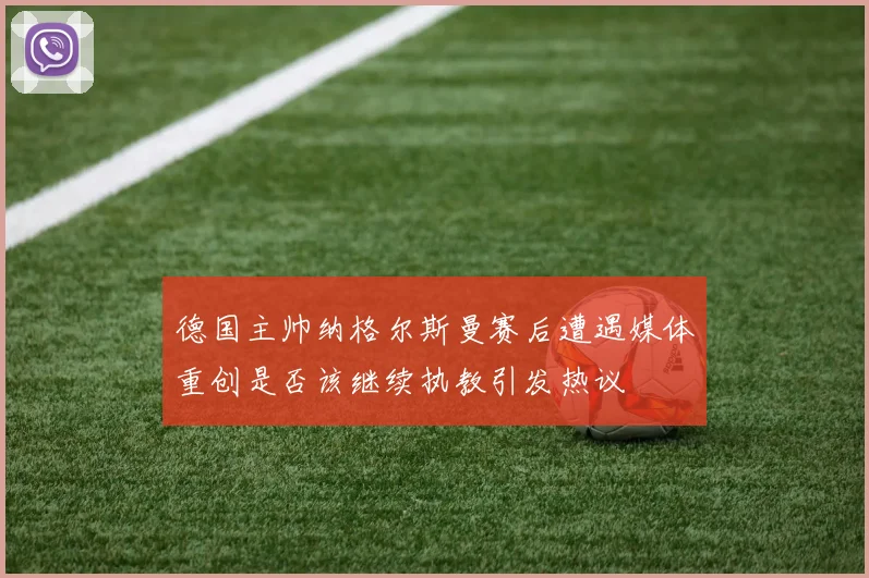 德国主帅纳格尔斯曼赛后遭遇媒体重创是否该继续执教引发热议