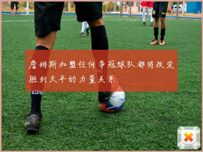 詹姆斯加盟任何争冠球队都将改变胜利天平的力量关系