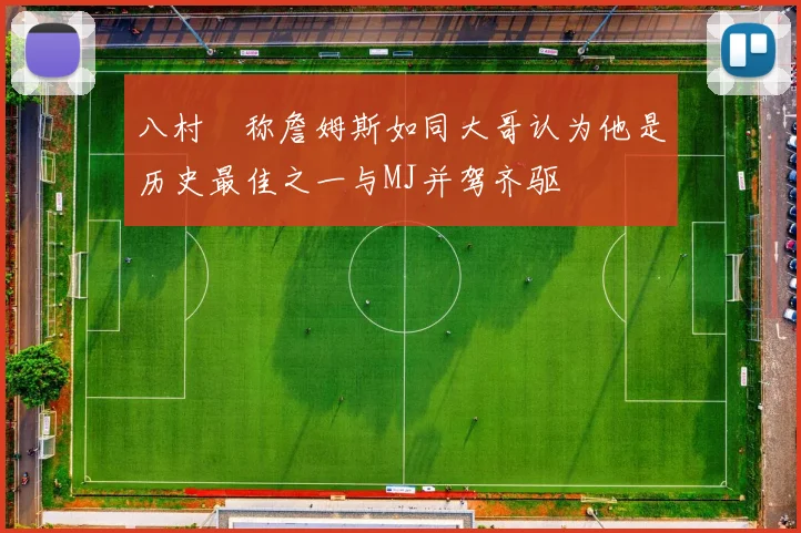 八村塁称詹姆斯如同大哥认为他是历史最佳之一与MJ并驾齐驱