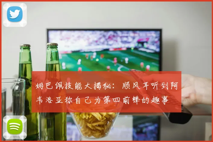姆巴佩技能大揭秘：顺风耳听到阿韦洛亚称自己为第四前锋的趣事