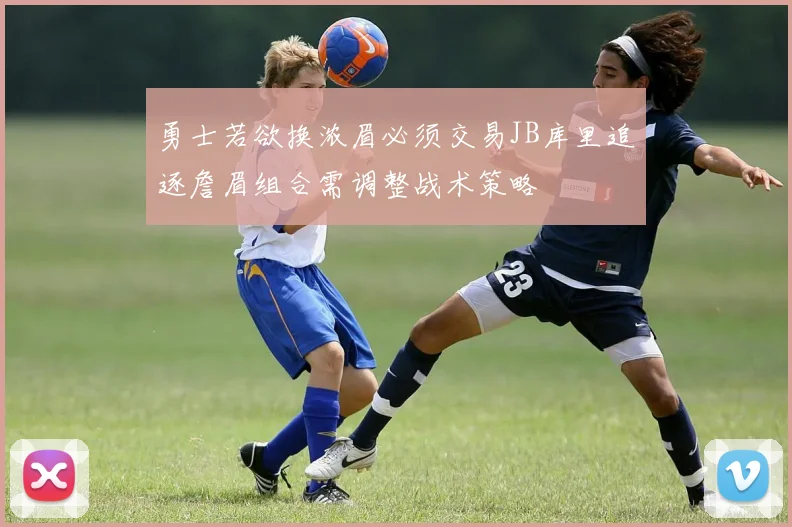 勇士若欲换浓眉必须交易JB库里追逐詹眉组合需调整战术策略