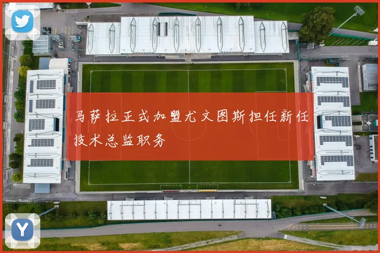马萨拉正式加盟尤文图斯担任新任技术总监职务
