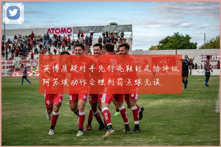 英博质疑对手先行亮鞋钉足协评议阿苏埃动作合理判罚点球无误
