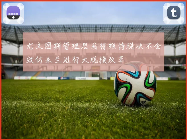 尤文图斯管理层或将维持现状不会效仿米兰进行大规模改革