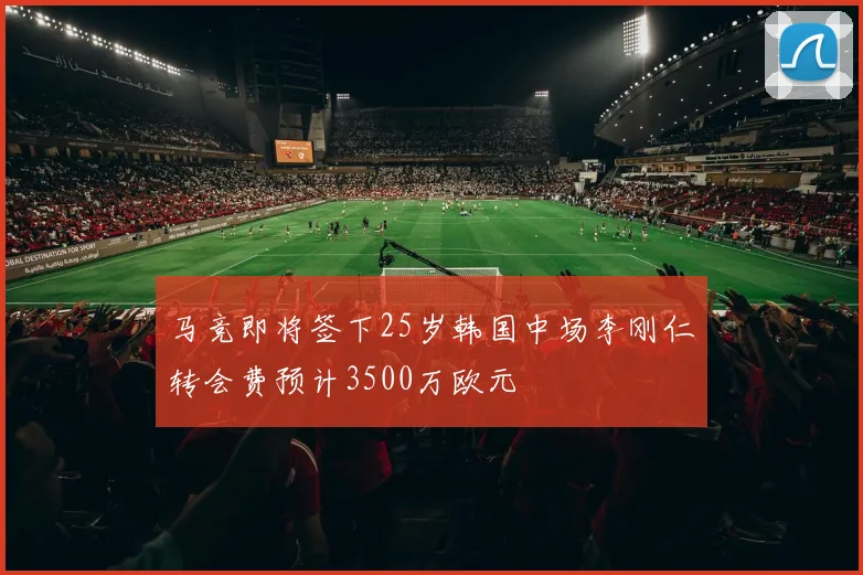 马竞即将签下25岁韩国中场李刚仁转会费预计3500万欧元