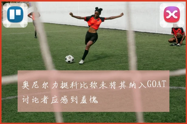 奥尼尔力挺科比称未将其纳入GOAT讨论者应感到羞愧
