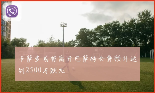 卡萨多或将离开巴萨转会费预计达到2500万欧元
